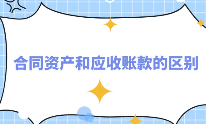 合同资产和应收账款的区别，合同资产VS应收账款差异
