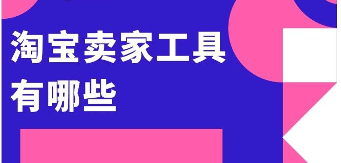 淘宝卖家工具哪个更实用？如何提升店铺效率？