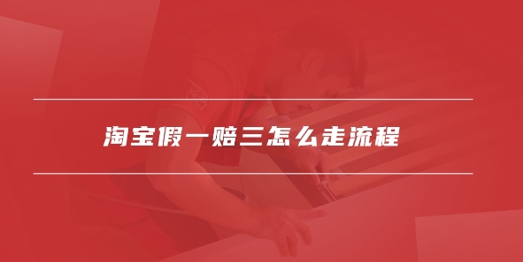 淘宝假一赔三申请流程是什么？怎么赔偿？