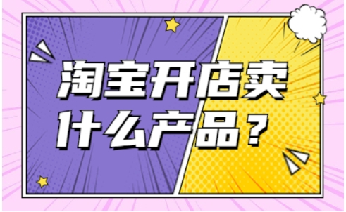 新手淘宝开店卖什么好？卖哪些产品容易起步？