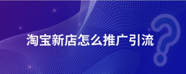 淘宝新店如何推广引流？哪种方式最好？
