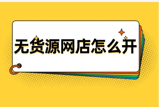 开网店的详细步骤有哪些？没货源怎么办？