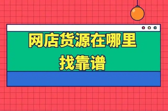 开网店的货源怎么找？有哪些靠谱的进货渠道？