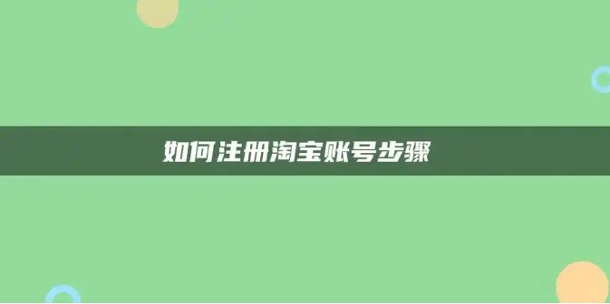 2024申请淘宝账号注册流程有哪些？最新方法是什么？