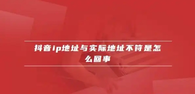 抖音ip地址与实际地址不符怎么回事？如何快速解决？