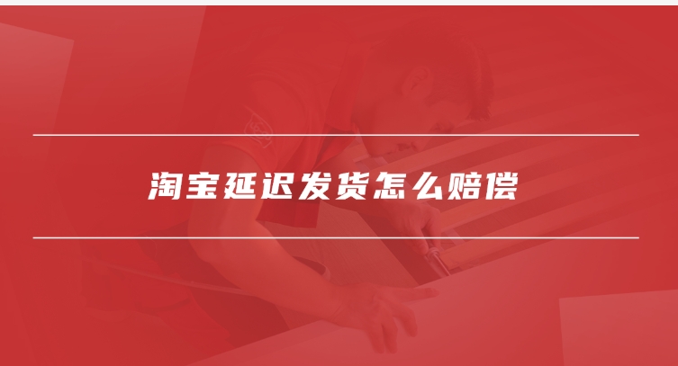 2024淘宝延迟发货怎么赔偿？标准是什么？
