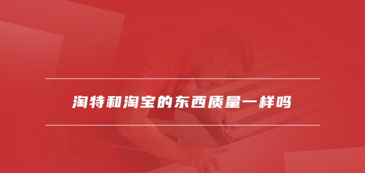 淘宝和淘特哪个好？东西质量一样吗？