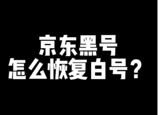 京东黑号怎么恢复白号?5个方法快速洗白账号?