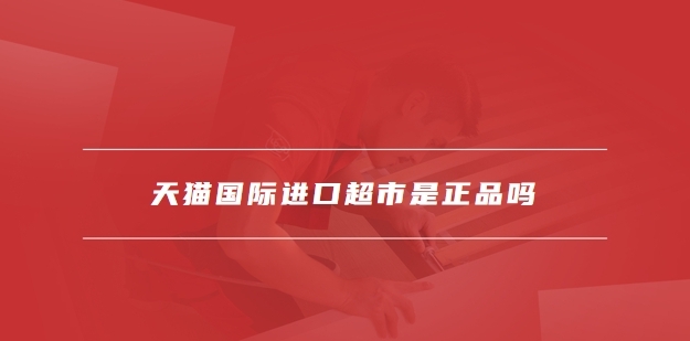 天猫进口超市是百分百正品吗？靠不靠谱？