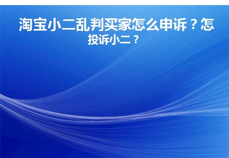 淘宝小二乱判怎么申诉？正确有效的途径是什么？