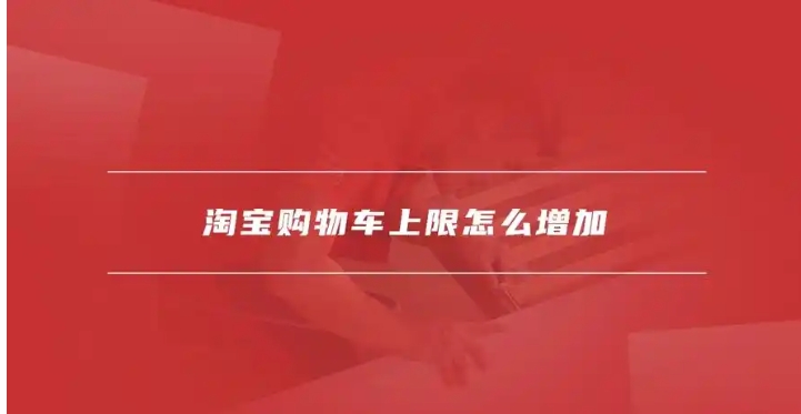 淘宝购物车上限是多少？怎么增加？